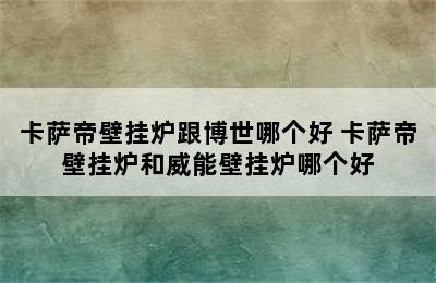 卡萨帝壁挂炉跟博世哪个好 卡萨帝壁挂炉和威能壁挂炉哪个好